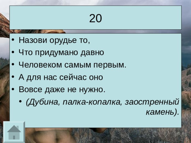 20 Назови орудье то, Что придумано давно Человеком самым первым. А для нас сейчас оно Вовсе даже не нужно. (Дубина, палка-копалка, заостренный камень). 