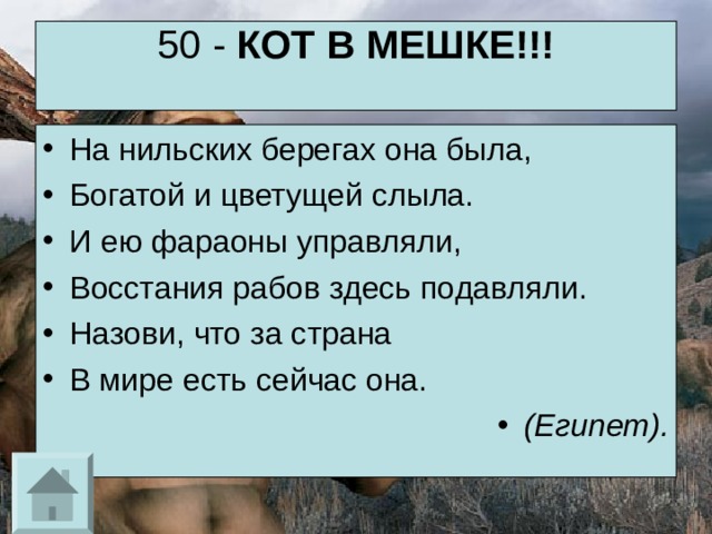 50 - КОТ В МЕШКЕ!!!   На нильских берегах она была, Богатой и цветущей слыла. И ею фараоны управляли, Восстания рабов здесь подавляли. Назови, что за страна В мире есть сейчас она. (Египет). 