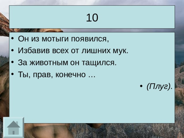 10 Он из мотыги появился, Избавив всех от лишних мук. За животным он тащился. Ты, прав, конечно … (Плуг). 