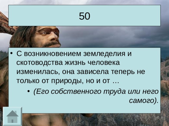 50 С возникновением земледелия и скотоводства жизнь человека изменилась, она зависела теперь не только от природы, но и от … (Его собственного труда или него самого). 