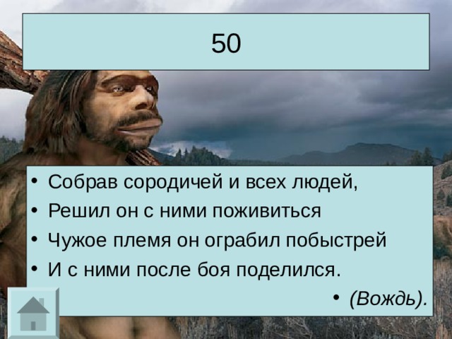 50 Собрав сородичей и всех людей, Решил он с ними поживиться Чужое племя он ограбил побыстрей И с ними после боя поделился. (Вождь). 