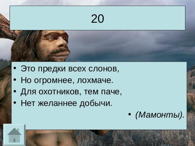 20 Это предки всех слонов, Но огромнее, лохмаче. Для охотников, тем паче, Нет желаннее добычи. (Мамонты). 
