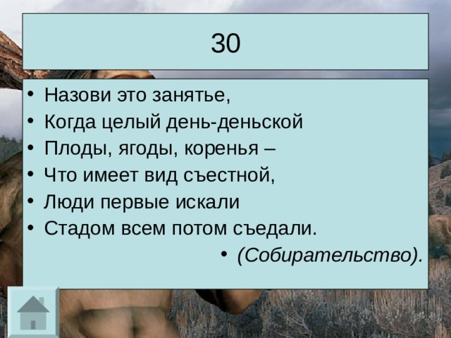 30 Назови это занятье, Когда целый день-деньской Плоды, ягоды, коренья – Что имеет вид съестной, Люди первые искали Стадом всем потом съедали. (Собирательство). 