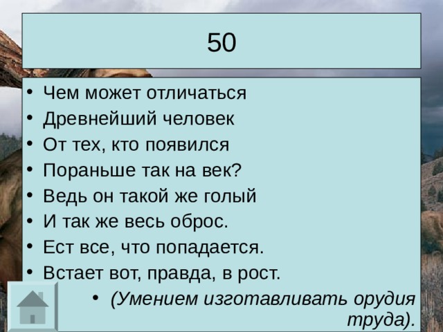 50 Чем может отличаться Древнейший человек От тех, кто появился Пораньше так на век? Ведь он такой же голый И так же весь оброс. Ест все, что попадается. Встает вот, правда, в рост.  (Умением изготавливать орудия труда). 