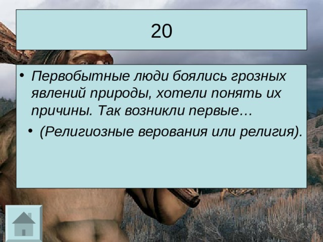 20 Первобытные люди боялись грозных явлений природы, хотели понять их причины. Так возникли первые… (Религиозные верования или религия). 