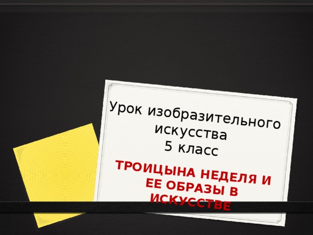 Урок изобразительного искусства  5 класс ТРОИЦЫНА НЕДЕЛЯ И ЕЕ ОБРАЗЫ В ИСКУССТВЕ 