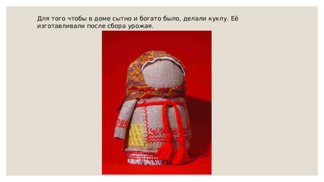 Для того чтобы в доме сытно и богато было, делали куклу. Её изготавливали после сбора урожая. 