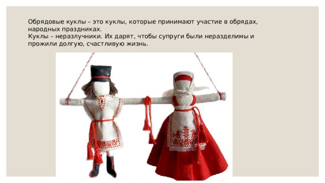 Обрядовые куклы – это куклы, которые принимают участие в обрядах, народных праздниках. Куклы – неразлучники. Их дарят, чтобы супруги были неразделимы и прожили долгую, счастливую жизнь. 