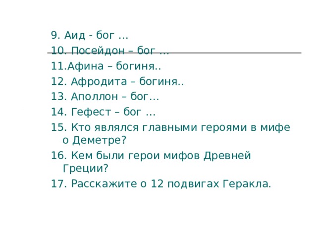 9. Аид - бог … 10. Посейдон – бог … 11.Афина – богиня.. 12. Афродита – богиня.. 13. Аполлон – бог… 14. Гефест – бог … 15. Кто являлся главными героями в мифе о Деметре? 16. Кем были герои мифов Древней Греции? 17. Расскажите о 12 подвигах Геракла. 