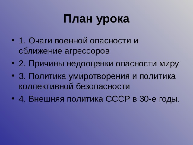 План урока 1. Очаги военной опасности и сближение агрессоров 2. Причины недооценки опасности миру 3. Политика умиротворения и политика коллективной безопасности 4. Внешняя политика СССР в 30-е годы. 