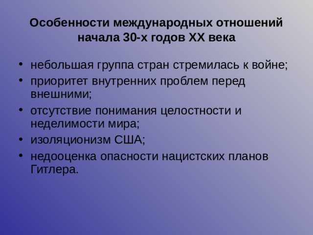Особенности международных отношений начала 30-х годов ХХ века небольшая группа стран стремилась к войне; приоритет внутренних проблем перед внешними; отсутствие понимания целостности и неделимости мира; изоляционизм США; недооценка опасности нацистских планов Гитлера.  