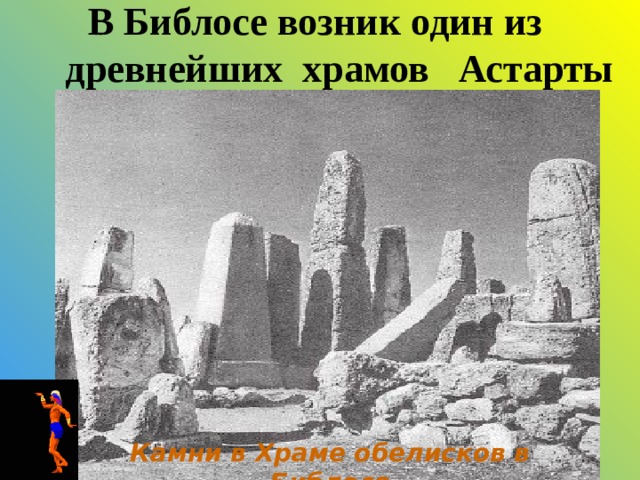В Библосе возник один из  древнейших храмов Астарты Камни в Храме обелисков в Библосе 