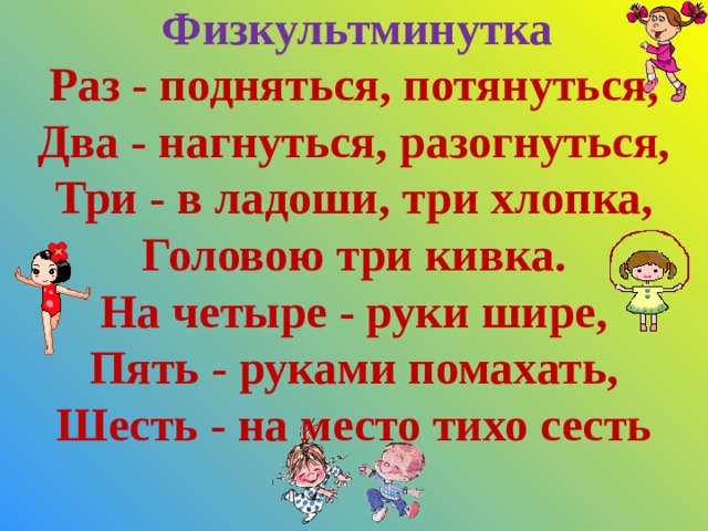 Физкультминутка Раз - подняться, потянуться,  Два - нагнуться, разогнуться,  Три - в ладоши, три хлопка,  Головою три кивка.  На четыре - руки шире,  Пять - руками помахать,  Шесть - на место тихо сесть 