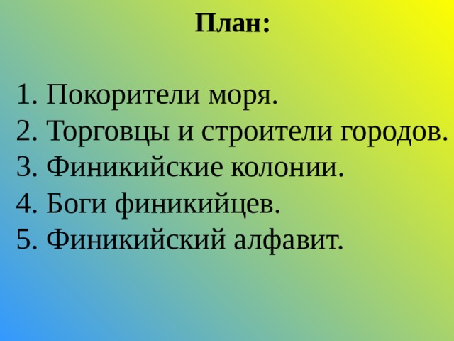 План: 1. Покорители моря. 2. Торговцы и строители городов. 3. Финикийские колонии. 4. Боги финикийцев. 5. Финикийский алфавит. 