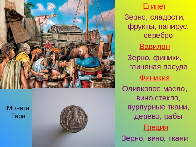Египет Зерно, сладости, фрукты, папирус, серебро Вавилон Зерно, финики, глиняная посуда Финикия Оливковое масло, вино стекло, пурпурные ткани, дерево, рабы  Греция Зерно, вино, ткани Монета Тира 