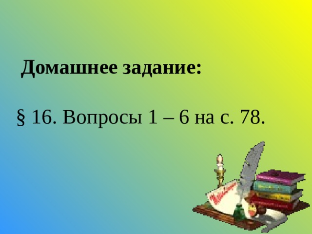 Домашнее задание: § 16. Вопросы 1 – 6 на с. 78. 