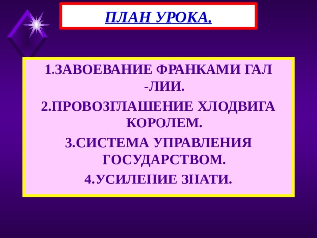 ПЛАН УРОКА. 1.ЗАВОЕВАНИЕ ФРАНКАМИ ГАЛ -ЛИИ. 2.ПРОВОЗГЛАШЕНИЕ ХЛОДВИГА КОРОЛЕМ. 3.СИСТЕМА УПРАВЛЕНИЯ ГОСУДАРСТВОМ. 4.УСИЛЕНИЕ ЗНАТИ. 