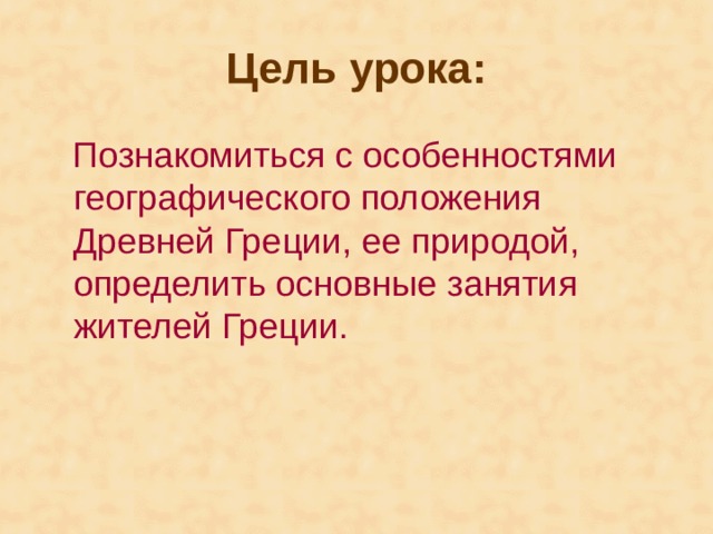 Цель урока:  Познакомиться с особенностями географического положения Древней Греции, ее природой, определить основные занятия жителей Греции. 