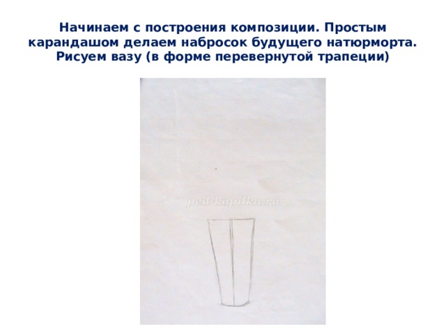Начинаем с построения композиции. Простым карандашом делаем набросок будущего натюрморта. Рисуем вазу (в форме перевернутой трапеции) 