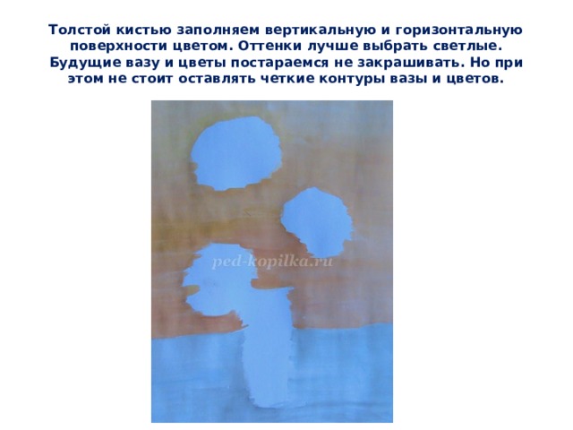 Толстой кистью заполняем вертикальную и горизонтальную поверхности цветом. Оттенки лучше выбрать светлые. Будущие вазу и цветы постараемся не закрашивать. Но при этом не стоит оставлять четкие контуры вазы и цветов. 