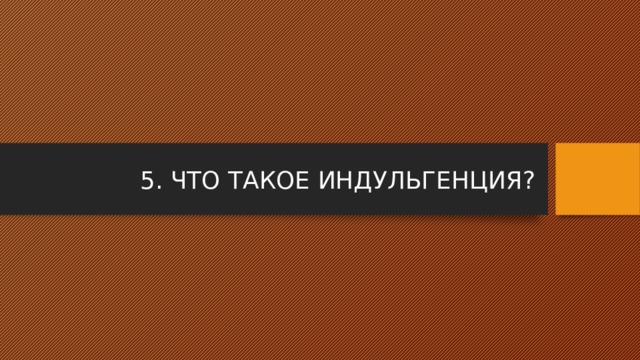 5. ЧТО ТАКОЕ ИНДУЛЬГЕНЦИЯ? 