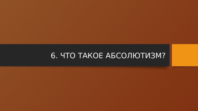 6. ЧТО ТАКОЕ АБСОЛЮТИЗМ? 
