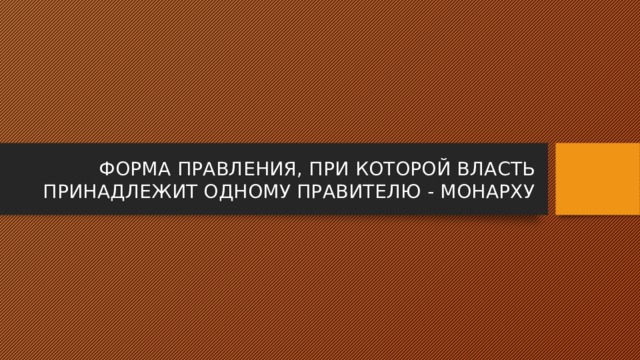 ФОРМА ПРАВЛЕНИЯ, ПРИ КОТОРОЙ ВЛАСТЬ ПРИНАДЛЕЖИТ ОДНОМУ ПРАВИТЕЛЮ - МОНАРХУ 