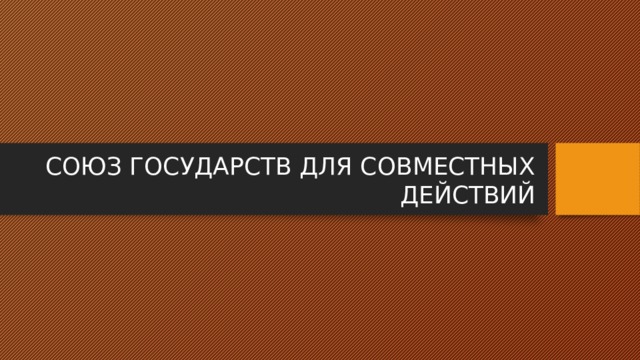 СОЮЗ ГОСУДАРСТВ ДЛЯ СОВМЕСТНЫХ ДЕЙСТВИЙ 