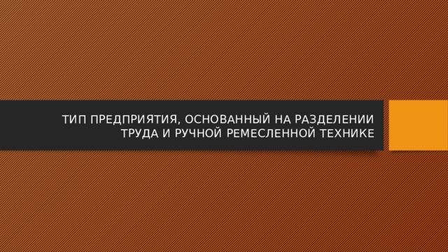 ТИП ПРЕДПРИЯТИЯ, ОСНОВАННЫЙ НА РАЗДЕЛЕНИИ ТРУДА И РУЧНОЙ РЕМЕСЛЕННОЙ ТЕХНИКЕ 
