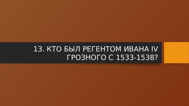 13. КТО БЫЛ РЕГЕНТОМ ИВАНА IV ГРОЗНОГО С 1533-1538? 