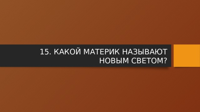 15. КАКОЙ МАТЕРИК НАЗЫВАЮТ НОВЫМ СВЕТОМ? 