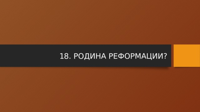 18. РОДИНА РЕФОРМАЦИИ? 