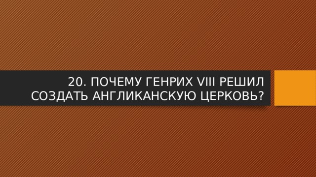 20. ПОЧЕМУ ГЕНРИХ VIII РЕШИЛ СОЗДАТЬ АНГЛИКАНСКУЮ ЦЕРКОВЬ? 