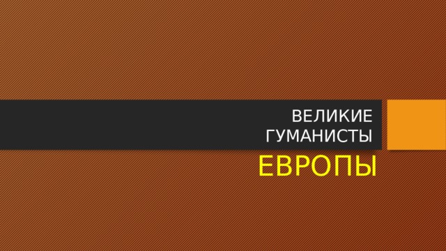 ВЕЛИКИЕ  ГУМАНИСТЫ ЕВРОПЫ 