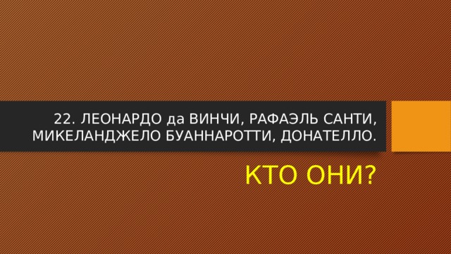 22. ЛЕОНАРДО да ВИНЧИ, РАФАЭЛЬ САНТИ, МИКЕЛАНДЖЕЛО БУАННАРОТТИ, ДОНАТЕЛЛО. КТО ОНИ? 