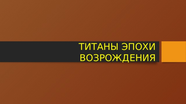 ТИТАНЫ ЭПОХИ ВОЗРОЖДЕНИЯ 