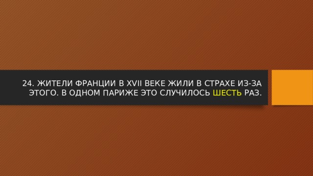 24. ЖИТЕЛИ ФРАНЦИИ В XVII ВЕКЕ ЖИЛИ В СТРАХЕ ИЗ-ЗА ЭТОГО. В ОДНОМ ПАРИЖЕ ЭТО СЛУЧИЛОСЬ ШЕСТЬ РАЗ. 