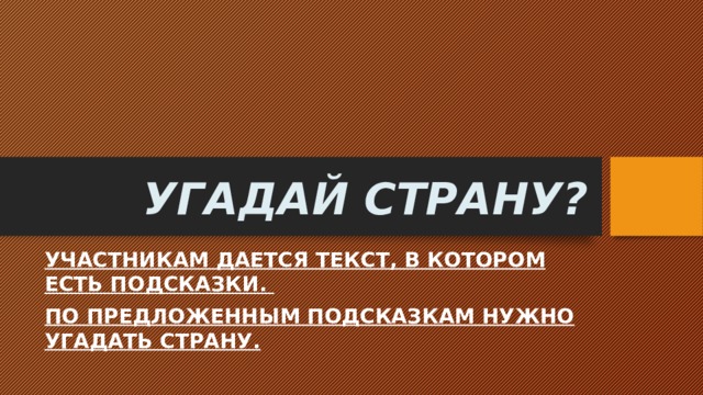 УГАДАЙ СТРАНУ? УЧАСТНИКАМ ДАЕТСЯ ТЕКСТ, В КОТОРОМ ЕСТЬ ПОДСКАЗКИ. ПО ПРЕДЛОЖЕННЫМ ПОДСКАЗКАМ НУЖНО УГАДАТЬ СТРАНУ. 