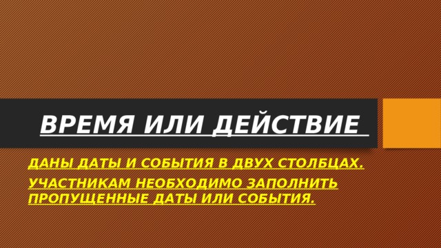 ВРЕМЯ ИЛИ ДЕЙСТВИЕ ДАНЫ ДАТЫ И СОБЫТИЯ В ДВУХ СТОЛБЦАХ. УЧАСТНИКАМ НЕОБХОДИМО ЗАПОЛНИТЬ ПРОПУЩЕННЫЕ ДАТЫ ИЛИ СОБЫТИЯ. 