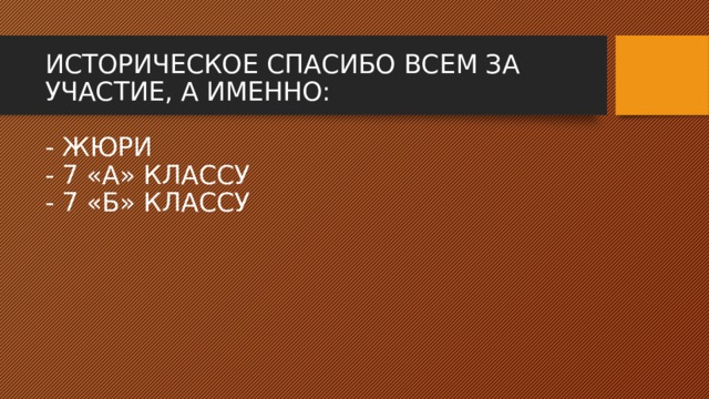 ИСТОРИЧЕСКОЕ СПАСИБО ВСЕМ ЗА УЧАСТИЕ, А ИМЕННО:   - ЖЮРИ  - 7 «А» КЛАССУ  - 7 «Б» КЛАССУ      