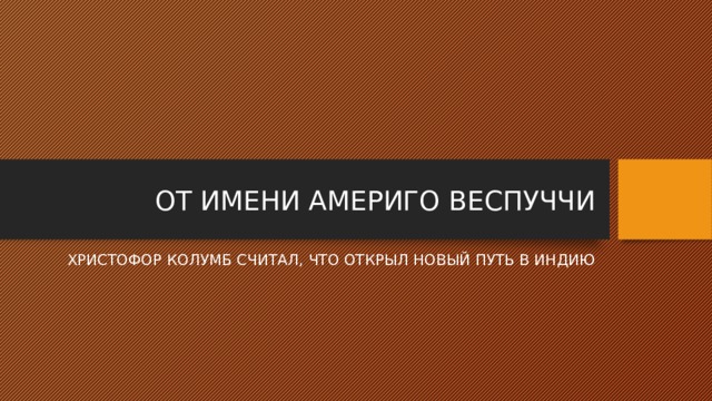 ОТ ИМЕНИ АМЕРИГО ВЕСПУЧЧИ ХРИСТОФОР КОЛУМБ СЧИТАЛ, ЧТО ОТКРЫЛ НОВЫЙ ПУТЬ В ИНДИЮ 