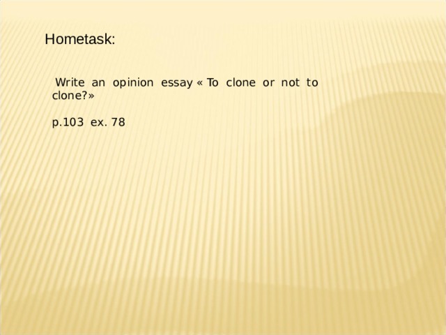 Hometask :  Write an opinion essay « To clone or not to clone ?» p.103 ex. 78 