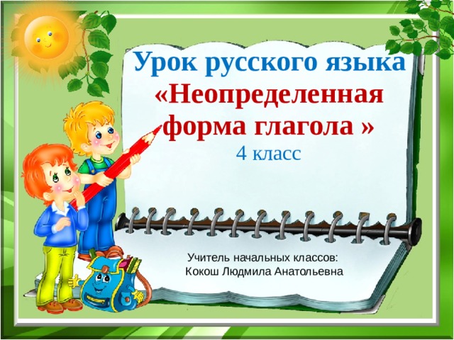 Урок русского языка «Неопределенная форма глагола » 4 класс   Учитель начальных классов: Кокош Людмила Анатольевна 