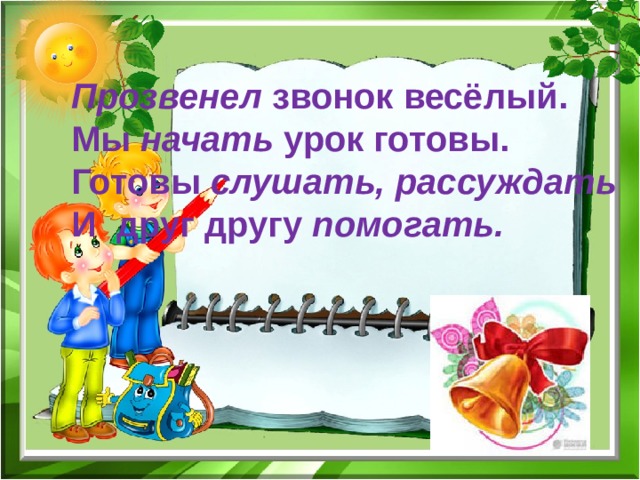 Прозвенел звонок весёлый. Мы начать урок готовы. Готовы слушать,  рассуждать  И друг другу помогать. 