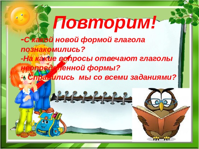 Повторим! - С какой новой формой глагола познакомились? -На какие вопросы отвечают глаголы неопределенной формы? - Справились мы со всеми заданиями? 