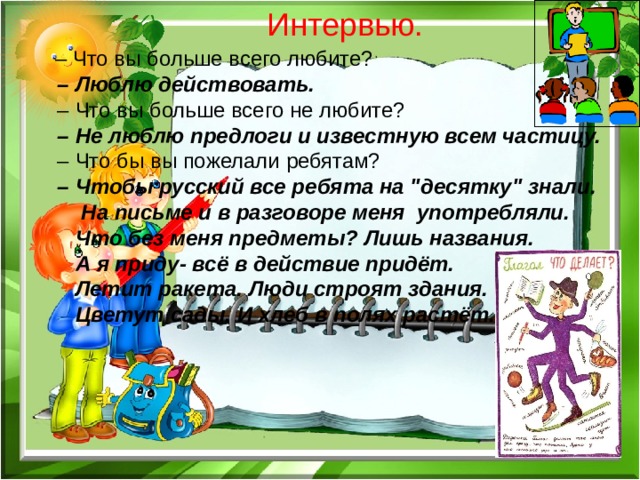 Интервью.  – Что вы больше всего любите? – Люблю действовать. – Что вы больше всего не любите? – Не люблю предлоги и известную всем частицу. – Что бы вы пожелали ребятам? – Чтобы русский все ребята на 