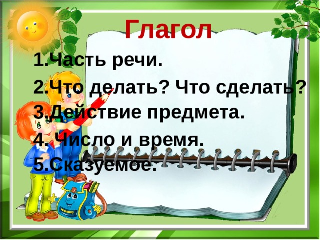 Глагол 1.Часть речи. 2.Что делать? Что сделать? 3.Действие предмета. 4. Число и время. 5.Сказуемое. 
