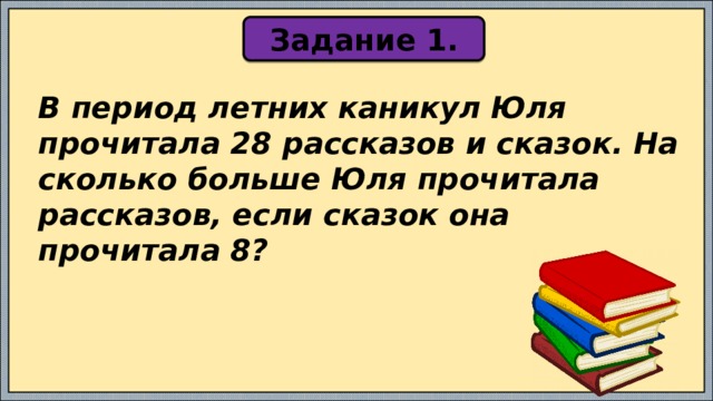 Задание 1. В период летних каникул Юля прочитала 28 рассказов и сказок. На сколько больше Юля прочитала рассказов, если сказок она прочитала 8? 