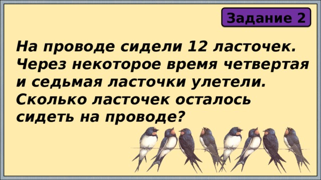 Задание 2 На проводе сидели 12 ласточек. Через некоторое время четвертая и седьмая ласточки улетели. Сколько ласточек осталось сидеть на проводе? 