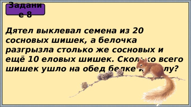 Задание 8 Дятел выклевал семена из 20 сосновых шишек, а белочка разгрызла столько же сосновых и ещё 10 еловых шишек. Сколько всего шишек ушло на обед белке и дятлу? 